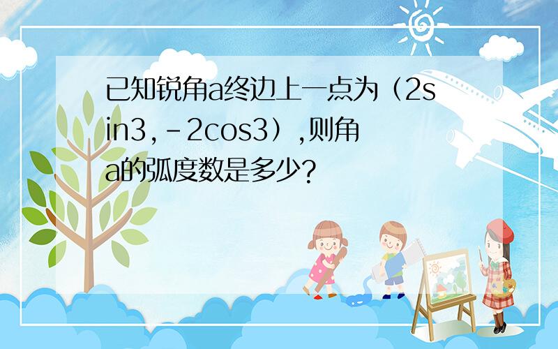 已知锐角a终边上一点为（2sin3,-2cos3）,则角a的弧度数是多少?