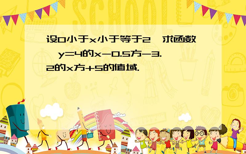 设0小于x小于等于2,求函数,y=4的x-0.5方-3.2的x方+5的值域.