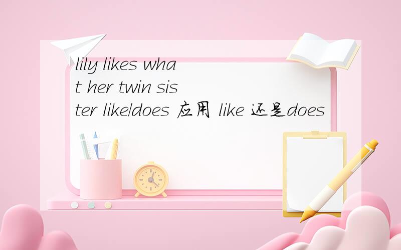 lily likes what her twin sister like/does 应用 like 还是does