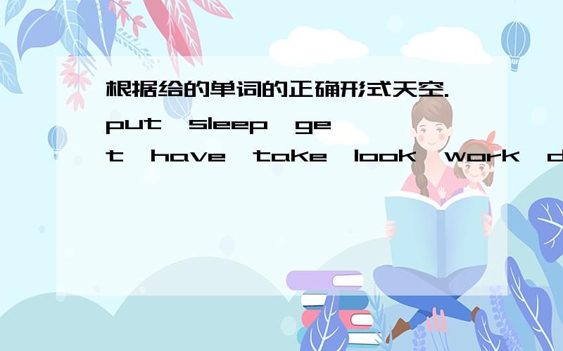 根据给的单词的正确形式天空.put  sleep  get  have  take  look  work  do  tell  1、What (     )your brother(      )in the morning?----he watches TV at home.2、Do you like (     )a little olnger in the morning?3、Where (     )your uncle