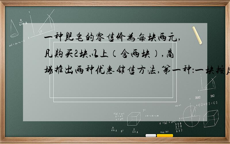 一种肥皂的零售价为每块两元,凡购买2块以上（含两块）,商场推出两种优惠销售方法,第一种：一块按原价,其余按原价的7.5折优惠,第二种：全部按原价的8折优惠.你在购买相同数量的情况下,