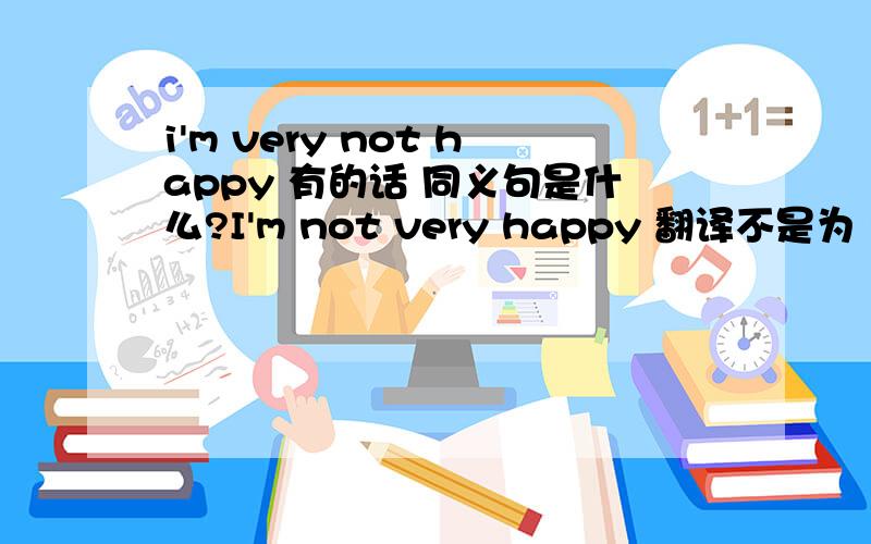 i'm very not happy 有的话 同义句是什么?I'm not very happy 翻译不是为 我不是很高兴吗 这个是我非常不高兴 不一样啊