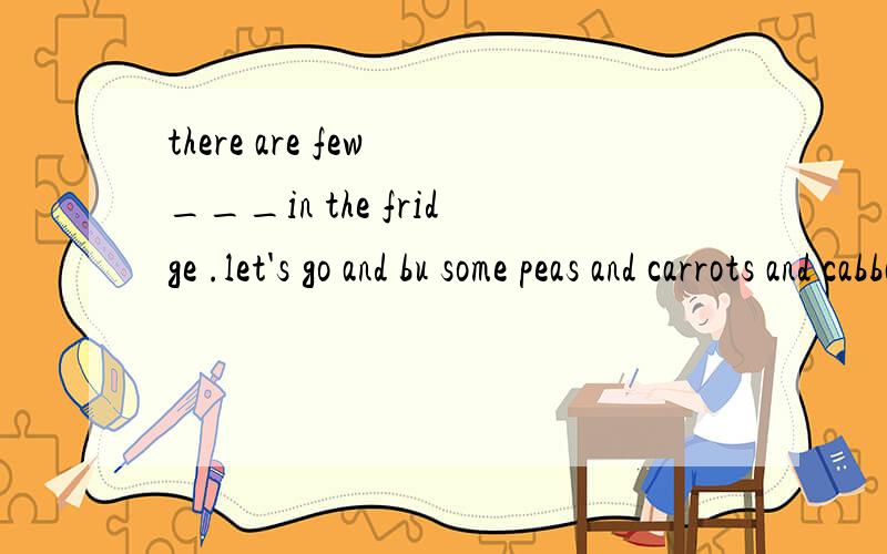 there are few ___in the fridge .let's go and bu some peas and carrots and cabbage.a:vegetables B:fruit C:meat D:eggs