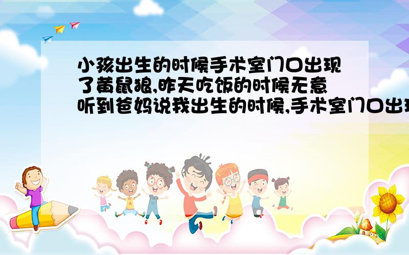 小孩出生的时候手术室门口出现了黄鼠狼,昨天吃饭的时候无意听到爸妈说我出生的时候,手术室门口出现了一只黄鼠狼,觉得挺有意思,本人男,出生那天是九三年六月初一,好像是十一点多出生