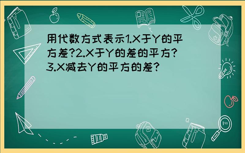 用代数方式表示1.X于Y的平方差?2.X于Y的差的平方?3.X减去Y的平方的差?