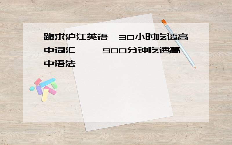 跪求沪江英语《30小时吃透高中词汇》 《900分钟吃透高中语法》