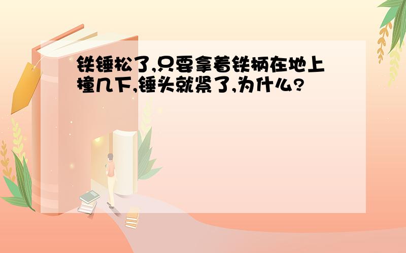 铁锤松了,只要拿着铁柄在地上撞几下,锤头就紧了,为什么?