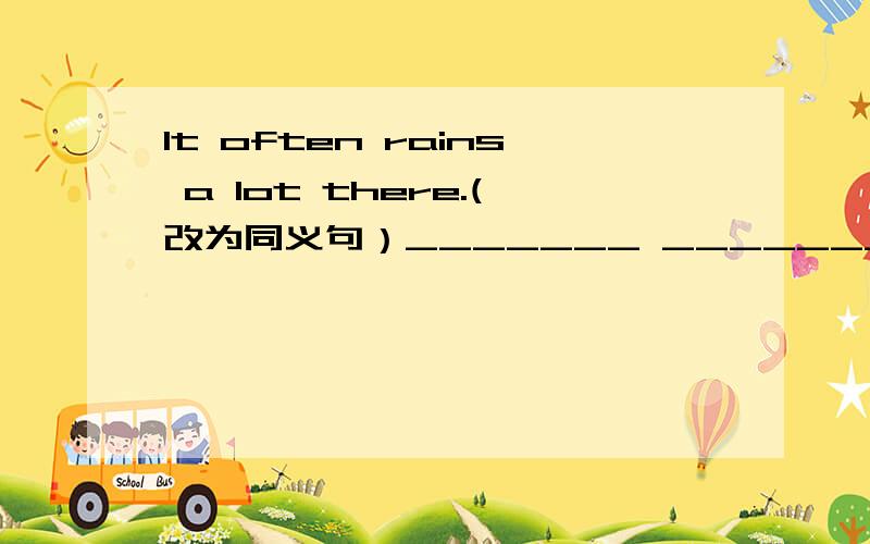 It often rains a lot there.(改为同义句）_______ _______ ________ _________there.