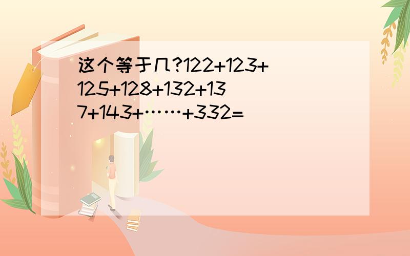 这个等于几?122+123+125+128+132+137+143+……+332=