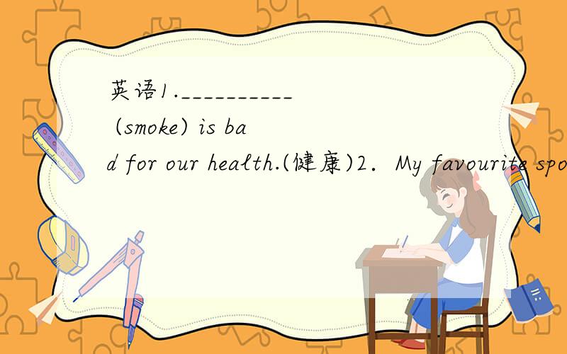 英语1.__________ (smoke) is bad for our health.(健康)2．My favourite sport is __________.(swim)急|~啊．．