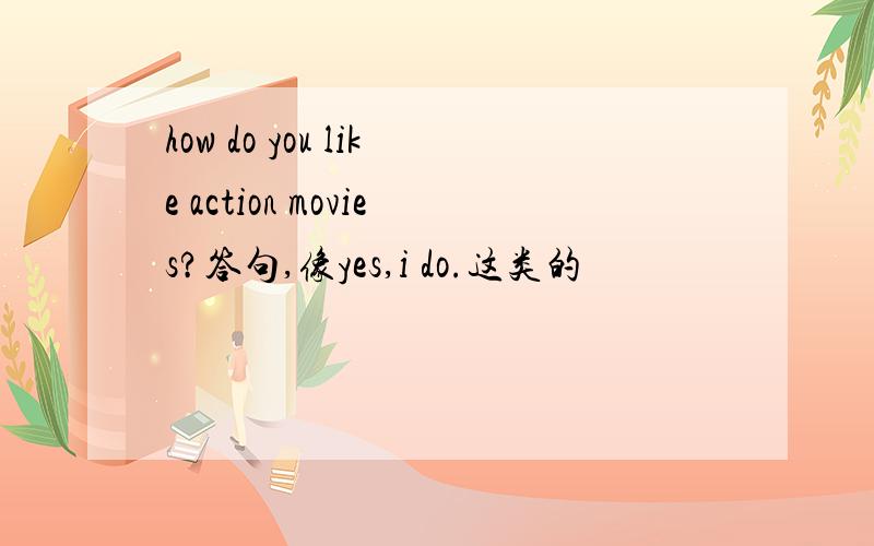 how do you like action movies?答句,像yes,i do.这类的