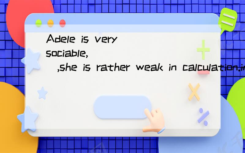 Adele is very sociable,______,she is rather weak in calculation.in comparisonat this pointrelatively speakingon the other hand