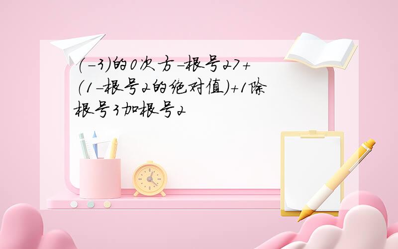 (-3)的0次方-根号27+（1-根号2的绝对值）+1除根号3加根号2