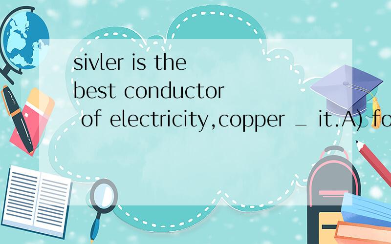 sivler is the best conductor of electricity,copper _ it.A) followedB) followingC) to followD) being followed选哪个.为什么.