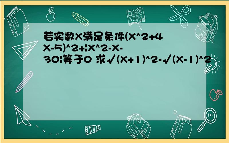 若实数X满足条件(X^2+4X-5)^2+|X^2-X-30|等于0 求√(X+1)^2-√(X-1)^2