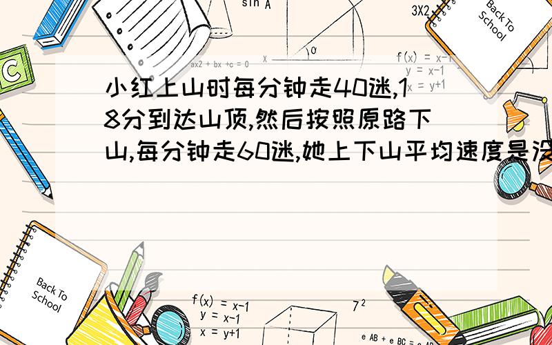 小红上山时每分钟走40迷,18分到达山顶,然后按照原路下山,每分钟走60迷,她上下山平均速度是没分多少米