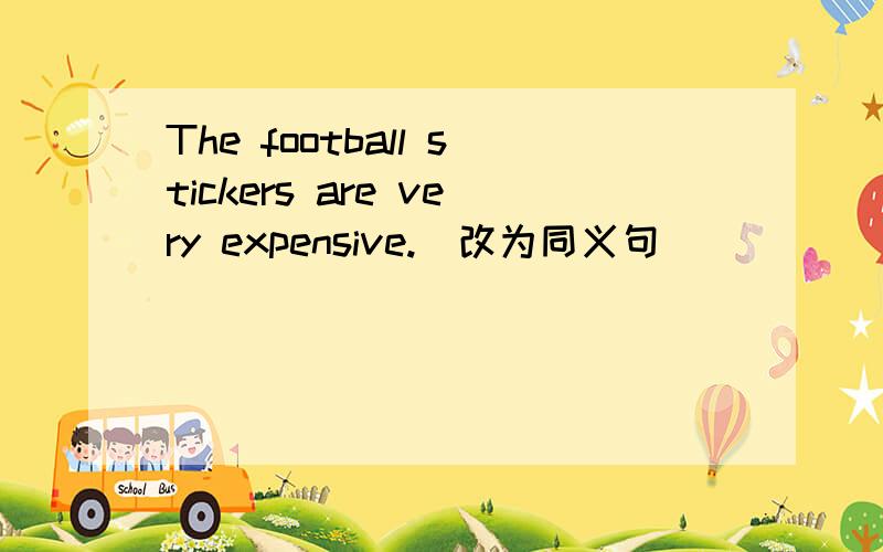 The football stickers are very expensive.(改为同义句)___ ___ ___ the football stickers is ___ ___.