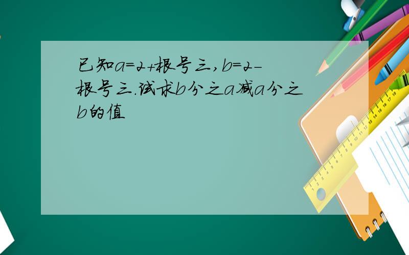 已知a=2+根号三,b=2-根号三.试求b分之a减a分之b的值