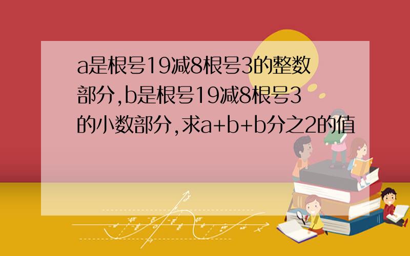 a是根号19减8根号3的整数部分,b是根号19减8根号3的小数部分,求a+b+b分之2的值