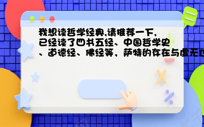 我想读哲学经典,请推荐一下,已经读了四书五经、中国哲学史、道德经、佛经等，萨特的存在与虚无也断断续续在看，但感觉自己应该系统读一些国外古典的哲学，