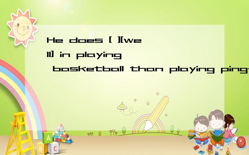 He does [ ][well] in playing basketball than playing ping-pong 用所给词的适当形式填空