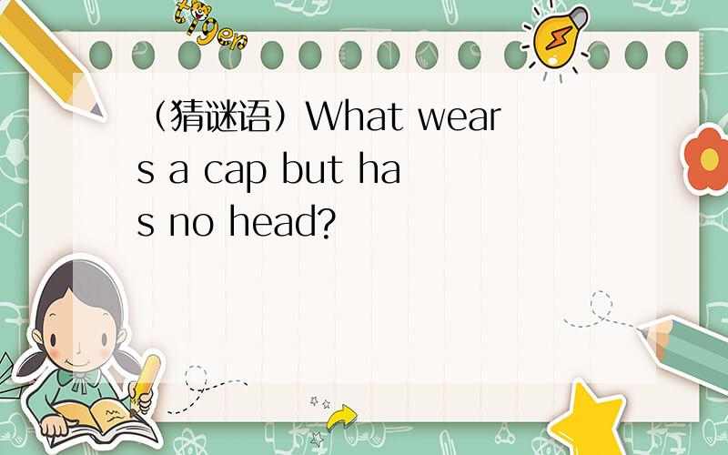 （猜谜语）What wears a cap but has no head?
