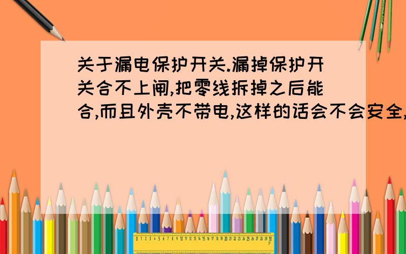 关于漏电保护开关.漏掉保护开关合不上闸,把零线拆掉之后能合,而且外壳不带电,这样的话会不会安全,如果换一个3P的空开是否可以.