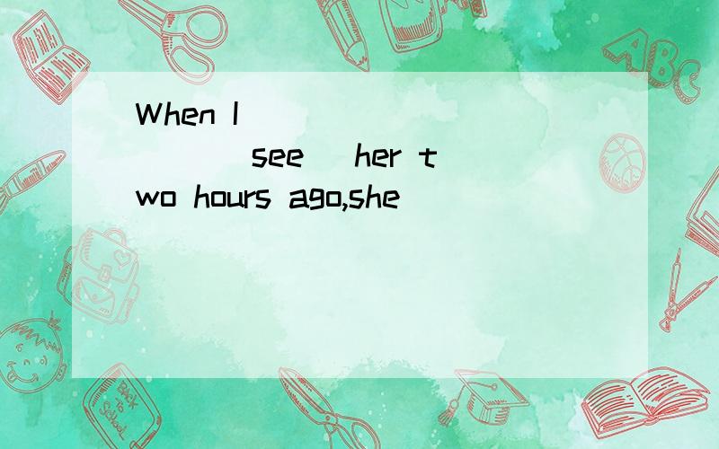 When I _________ (see) her two hours ago,she __________(talk) to somebody.