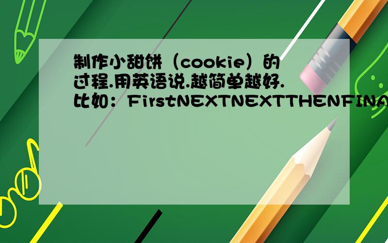 制作小甜饼（cookie）的过程.用英语说.越简单越好.比如：FirstNEXTNEXTTHENFINALLY