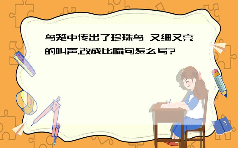 鸟笼中传出了珍珠鸟 又细又亮的叫声.改成比喻句怎么写?