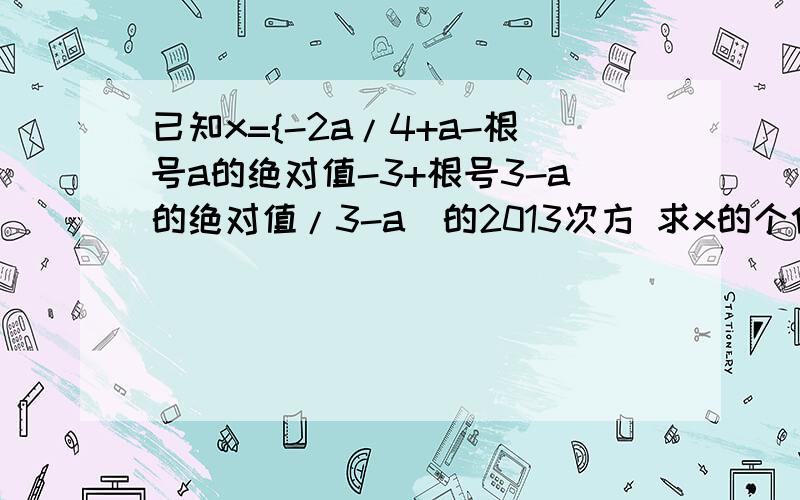 已知x={-2a/4+a-根号a的绝对值-3+根号3-a的绝对值/3-a)的2013次方 求x的个位数字