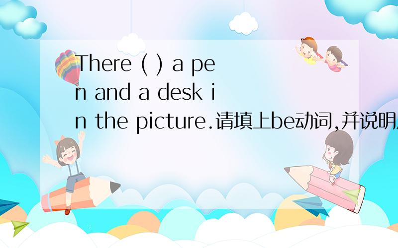 There ( ) a pen and a desk in the picture.请填上be动词,并说明原因.