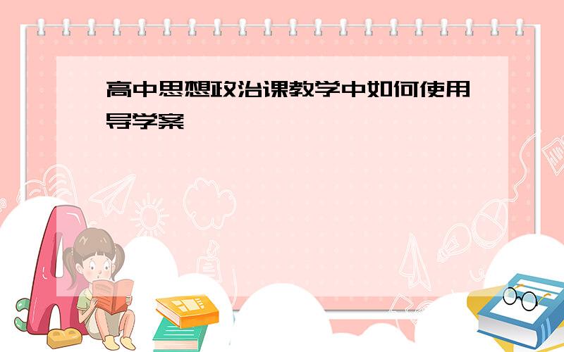 高中思想政治课教学中如何使用导学案