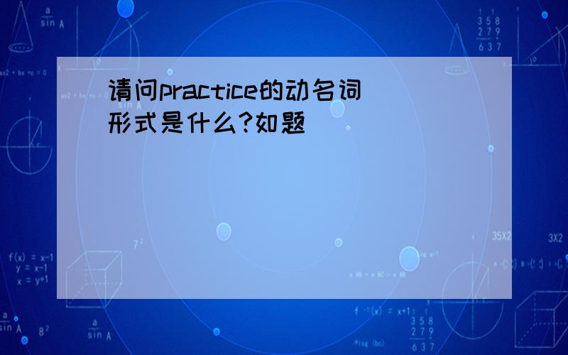 请问practice的动名词形式是什么?如题