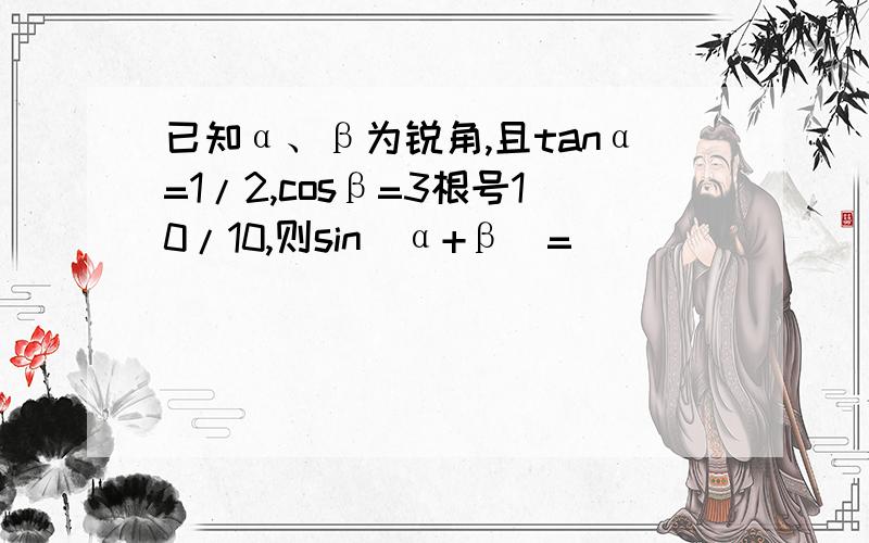 已知α、β为锐角,且tanα=1/2,cosβ=3根号10/10,则sin(α+β)=