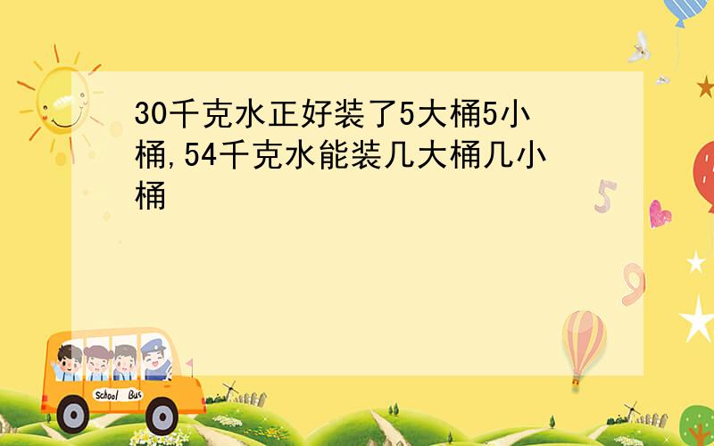 30千克水正好装了5大桶5小桶,54千克水能装几大桶几小桶