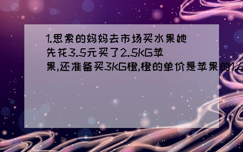 1.思索的妈妈去市场买水果她先花3.5元买了2.5KG苹果,还准备买3KG橙,橙的单价是苹果的1.6倍.买橙应付多