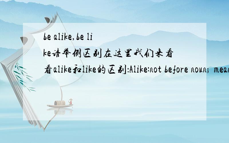 be alike,be like请举例区别在这里我们来看看alike和like的区别：Alike:not before noun; means very similar.Like:only before a noun; means similar in some way.For example:The two brothers are very much alike.两兄弟长得非常像.Stan