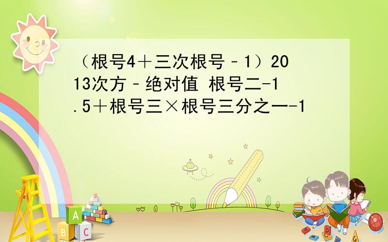 （根号4＋三次根号﹣1）2013次方﹣绝对值 根号二-1.5＋根号三×根号三分之一-1