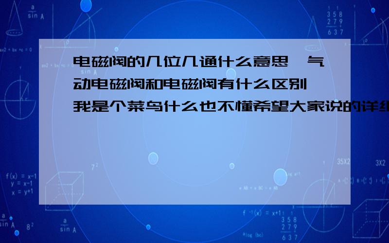 电磁阀的几位几通什么意思,气动电磁阀和电磁阀有什么区别,我是个菜鸟什么也不懂希望大家说的详细些.