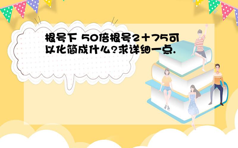 根号下 50倍根号2＋75可以化简成什么?求详细一点.