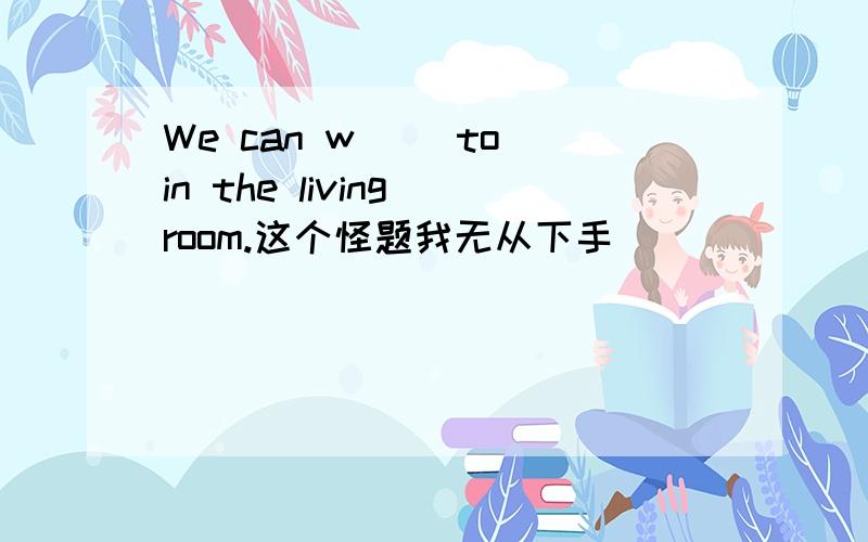 We can w__ to in the living room.这个怪题我无从下手