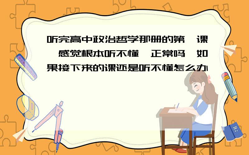 听完高中政治哲学那册的第一课,感觉根本听不懂,正常吗,如果接下来的课还是听不懂怎么办