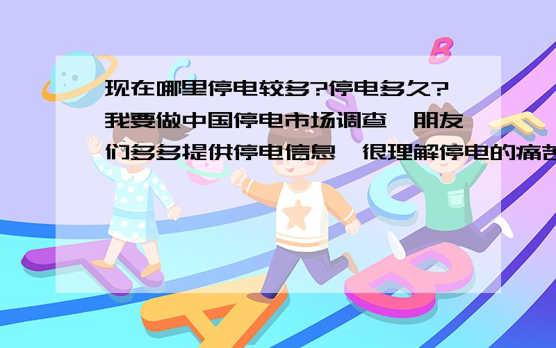 现在哪里停电较多?停电多久?我要做中国停电市场调查,朋友们多多提供停电信息,很理解停电的痛苦,所以才做市场调查以便开展下一步工作,希望大家都说说遇到的停电情况.