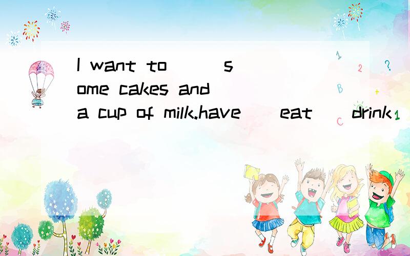 I want to ( )some cakes and a cup of milk.have    eat    drink   选一个?