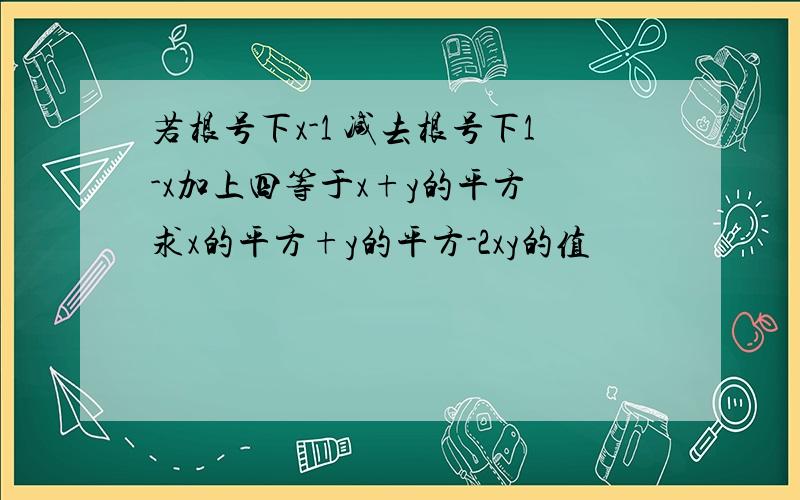 若根号下x-1 减去根号下1-x加上四等于x+y的平方 求x的平方+y的平方-2xy的值