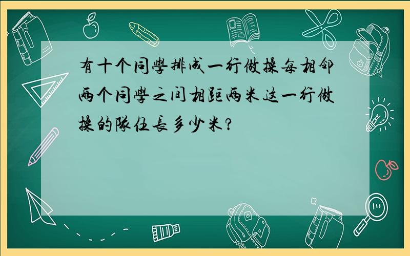 有十个同学排成一行做操每相邻两个同学之间相距两米这一行做操的队伍长多少米?