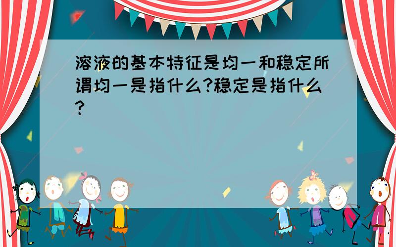 溶液的基本特征是均一和稳定所谓均一是指什么?稳定是指什么?