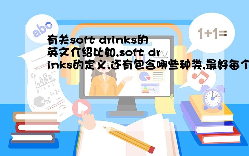 有关soft drinks的英文介绍比如,soft drinks的定义,还有包含哪些种类,最好每个种类都有具体的介绍,presentation要用,要具体一点的啊