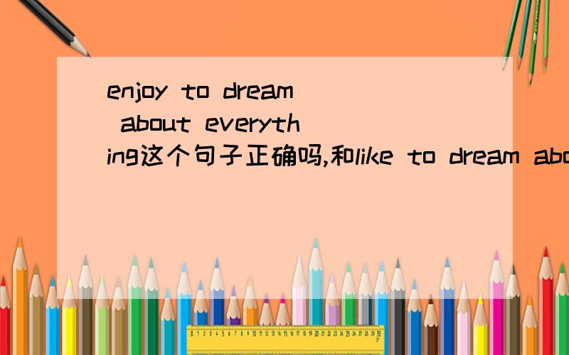 enjoy to dream about everything这个句子正确吗,和like to dream about everything一样吗?